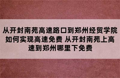 从开封南苑高速路口到郑州经贸学院如何实现高速免费 从开封南苑上高速到郑州哪里下免费